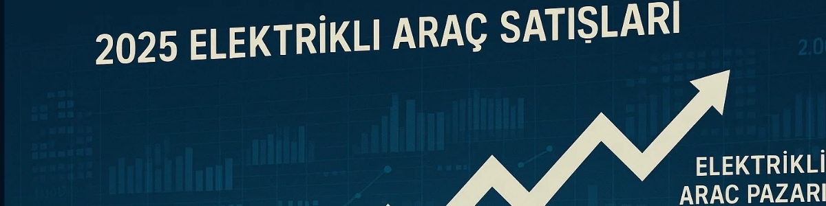 2025 Yılı Elektrikli Araç Satış Rakamları Açıklandı